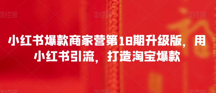 小红书爆款商家营第18期升级版，用小红书引流，打造淘宝爆款-副业库