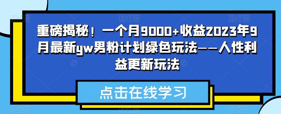 重磅揭秘！一个月9000+收益2023年9月最新yw男粉计划绿色玩法——人性利益更新玩法-副业库