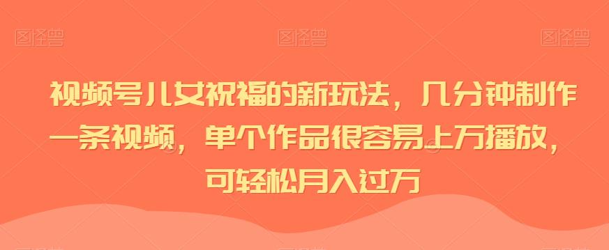 视频号儿女祝福的新玩法，几分钟制作一条视频，单个作品很容易上万播放，可轻松月入过万-副业库
