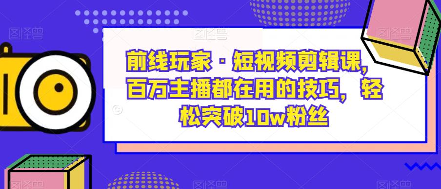 前线玩家·短视频剪辑课，百万主播都在用的技巧，轻松突破10w粉丝-副业库
