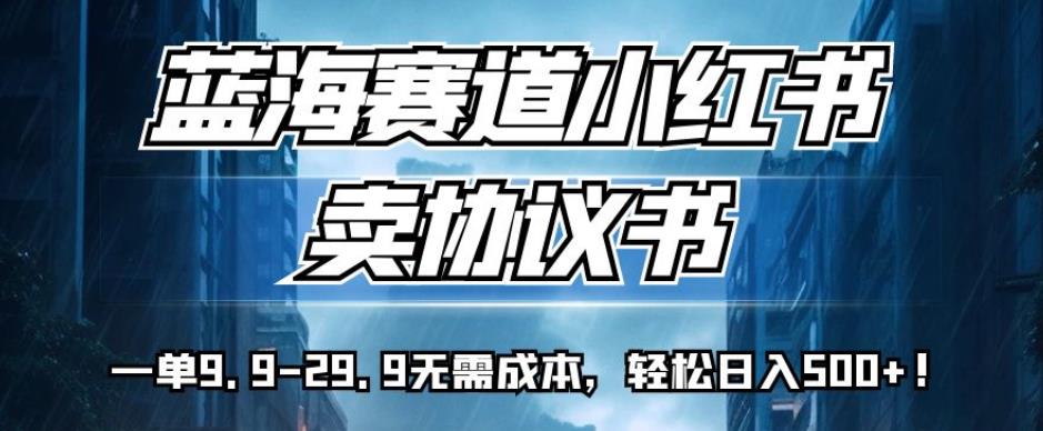 蓝海赛道小红书卖协议书，一单9.9-29.9无需成本，轻松日入500+!【揭秘】-副业库