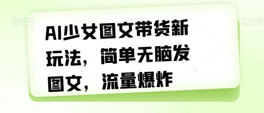 AI少女图文带货新玩法，简单无脑发图文，流量爆炸【揭秘】-副业库