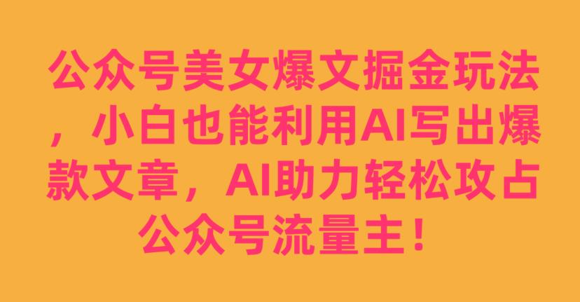 公众号美女爆文掘金玩法，小白也能利用AI写出爆款文章，AI助力轻松攻占公众号流量主【揭秘】-副业库