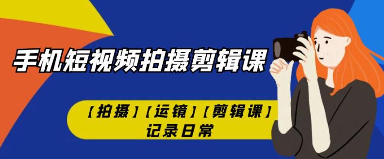 手机短视频-拍摄剪辑课【拍摄】【运镜】【剪辑课】记录日常-副业库