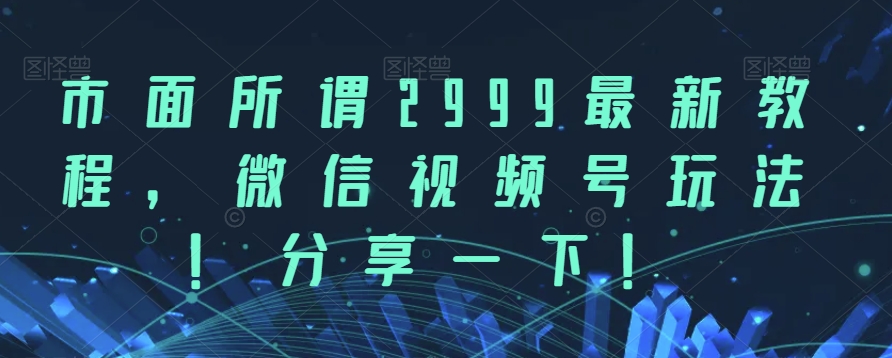 市面所谓2999最新教程，微信视频号玩法，分享一下【揭秘】-副业库