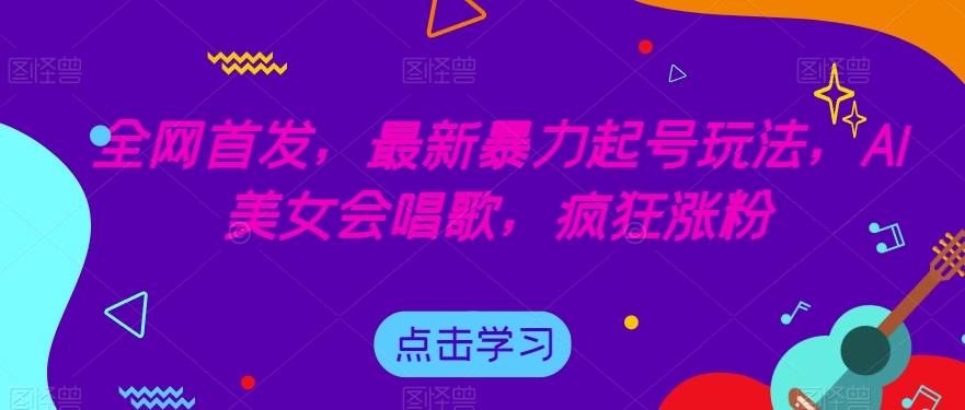 全网首发，最新暴力起号玩法，AI美女会唱歌，疯狂涨粉【揭秘】-副业库