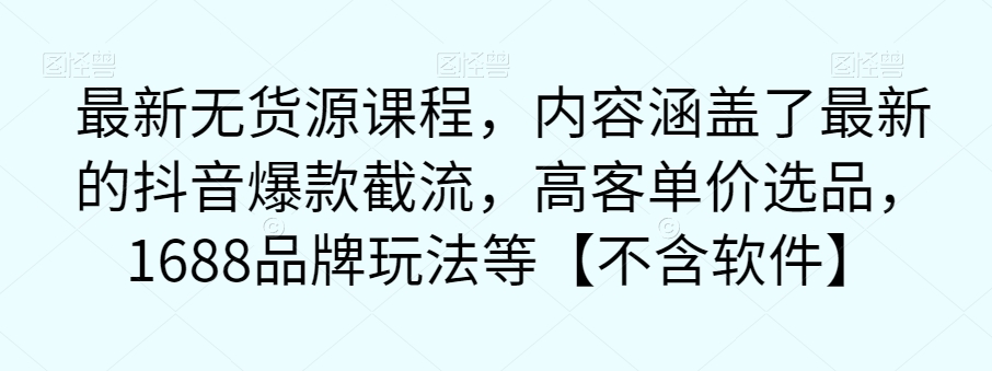最新无货源课程，内容涵盖了最新的抖音爆款截流，高客单价选品，1688品牌玩法等【不含软件】-副业库