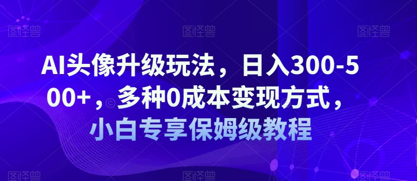 AI头像升级玩法，日入300-500+，多种0成本变现方式，小白专享保姆级教程【揭秘】-副业库