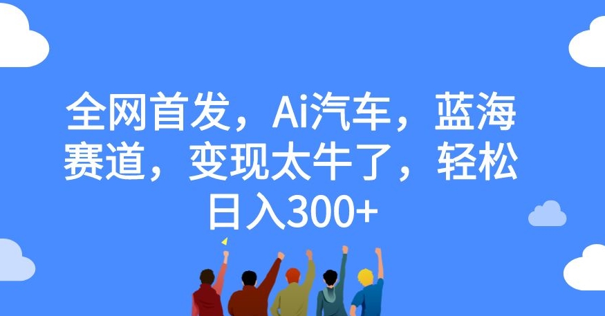 全网首发，Ai汽车，蓝海赛道，变现太牛了，轻松日入300+【揭秘】-副业库