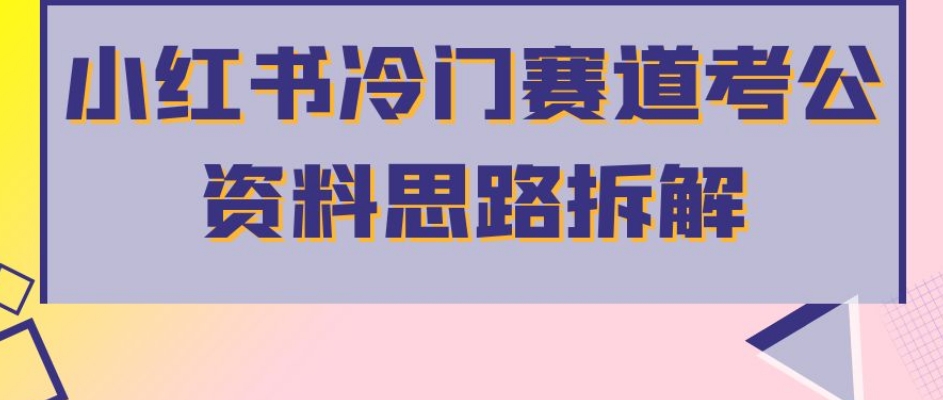 小红书冷门赛道考公资料思路拆解，简单搬运无需操作，转化高涨粉快轻松月入过万-副业库