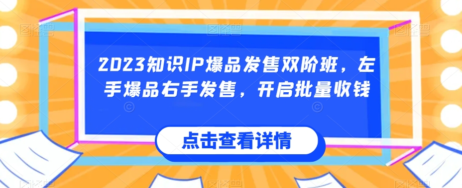 2023知识IP爆品发售双阶班，左手爆品右手发售，开启批量收钱-副业库