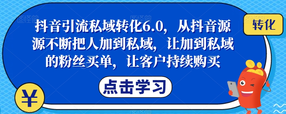 抖音引流私域转化6.0，从抖音源源不断把人加到私域，让加到私域的粉丝买单，让客户持续购买-副业库