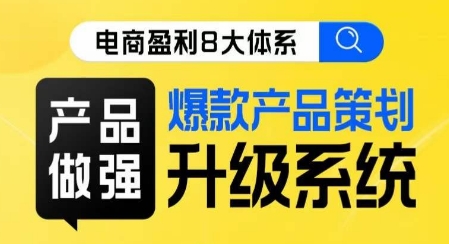 电商盈利8大体系 ·产品做强​爆款产品策划系统升级线上课，全盘布局更能实现利润突破-副业库