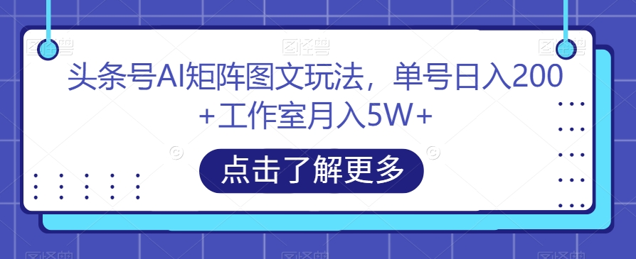 头条号AI矩阵图文玩法，单号日入200+工作室月入5W+【揭秘】-副业库