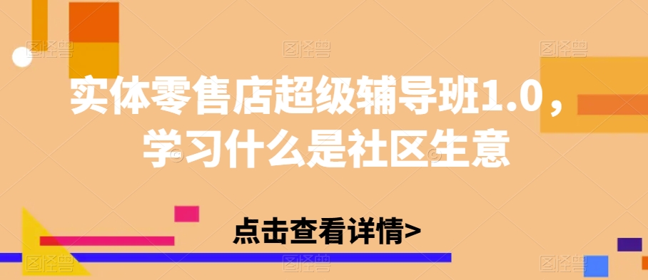 实体零售店超级辅导班1.0，学习什么是社区生意-副业库