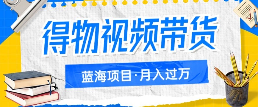 得物视频带货项目，矩阵操作，月入过万的蓝海项目-副业库