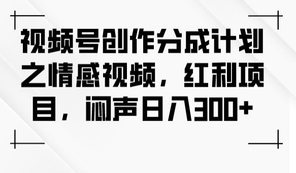 视频号创作分成计划之情感视频，红利项目，闷声日入300+-副业库