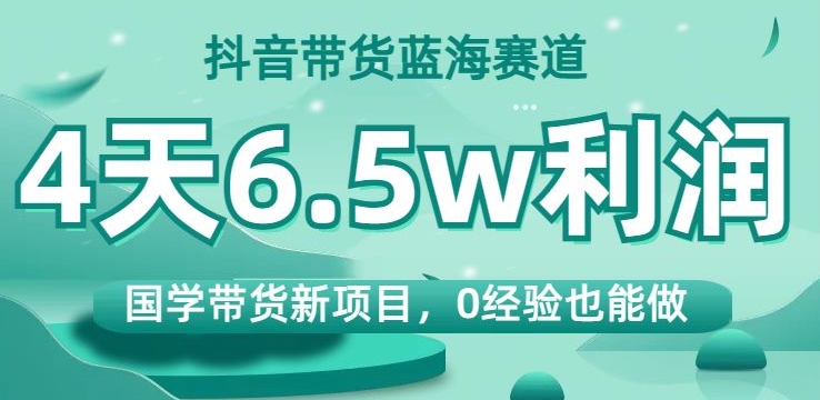 抖音带货蓝海赛道，国学带货新项目，0经验也能做，4天6.5w利润【揭秘】-副业库
