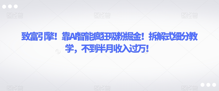 致富引擎！靠AI智能疯狂吸粉掘金！拆解式细分教学，不到半月收入过万【揭秘】-副业库