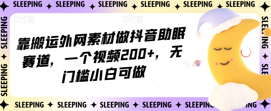 靠搬运外网素材做抖音助眠赛道，一个视频200+，无门槛小白可做【揭秘】-副业库