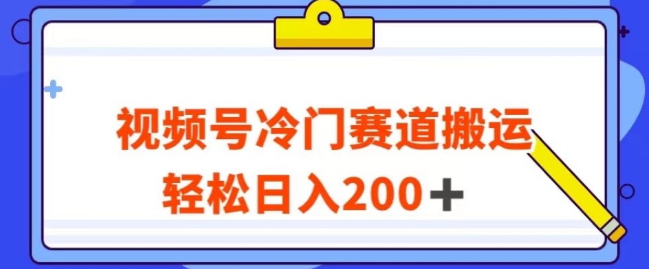 视频号最新冷门赛道搬运玩法，轻松日入200+【揭秘】-副业库