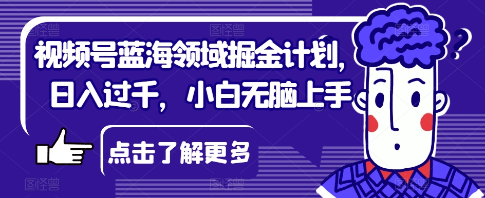 视频号蓝海领域掘金计划，日入过千，小白无脑上手【揭秘】-副业库