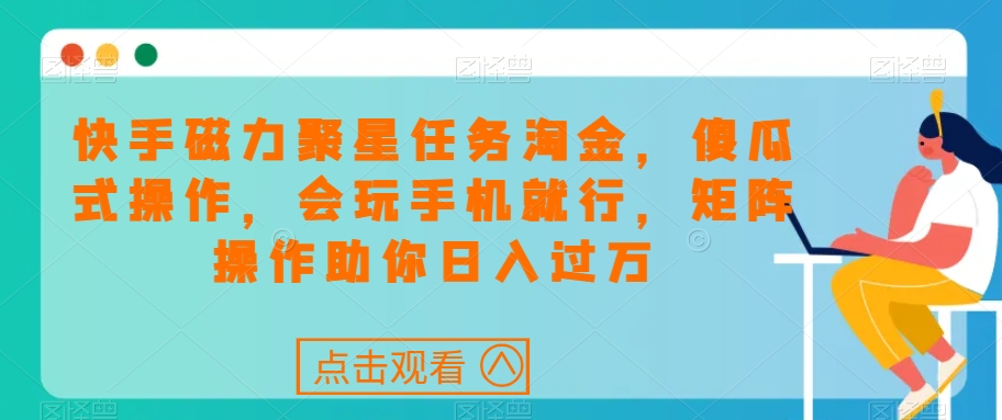 快手磁力聚星任务淘金，傻瓜式操作，会玩手机就行，矩阵操作助你日入过万-副业库