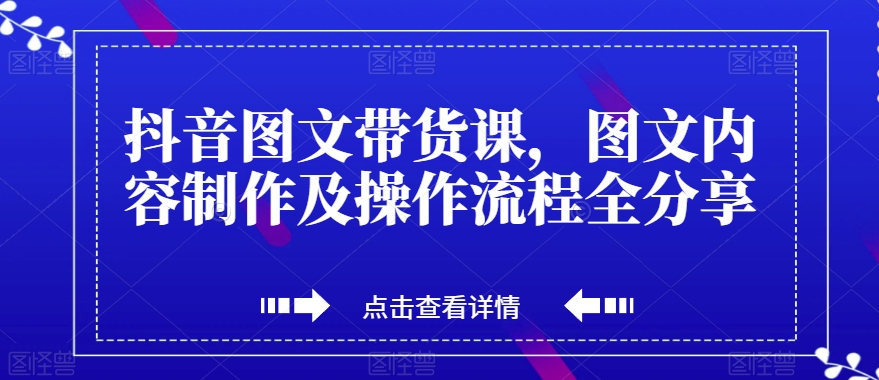 抖音图文带货课，图文内容制作及操作流程全分享-副业库