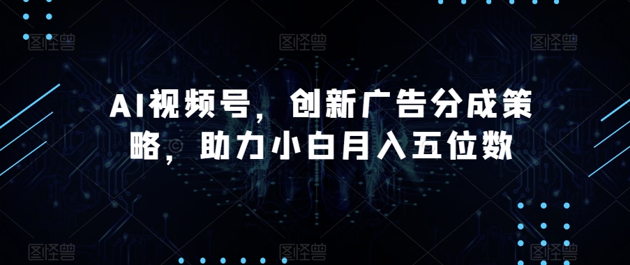 AI视频号，创新广告分成策略，助力小白月入五位数【揭秘】-副业库
