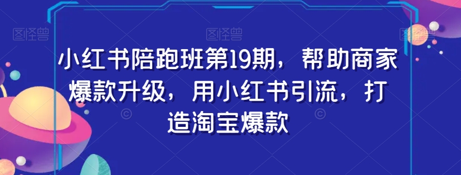 小红书陪跑班第19期，帮助商家爆款升级，用小红书引流，打造淘宝爆款-副业库