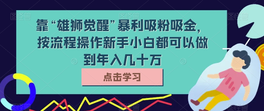靠“雄狮觉醒”暴利吸粉吸金，按流程操作新手小白都可以做到年入几十万【揭秘】-副业库