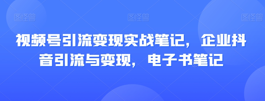 视频号引流变现实战笔记，企业抖音引流与变现，电子书笔记-副业库