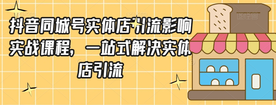 抖音同城号实体店引流营销实战课程，一站式解决实体店引流-副业库