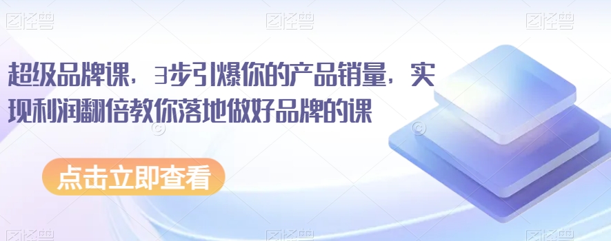 超级品牌课，3步引爆你的产品销量，实现利润翻倍教你落地做好品牌的课-副业库