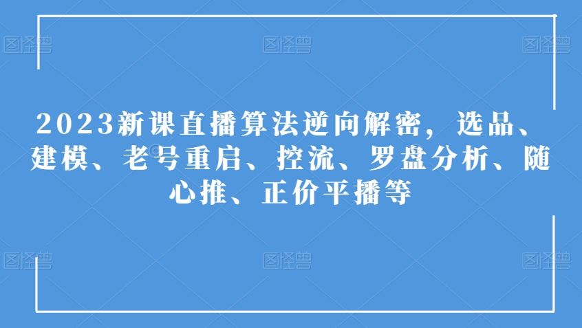 2023新课直播算法逆向解密，选品、建模、老号重启、控流、罗盘分析、随心推、正价平播等-副业库