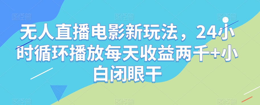 无人直播电影新玩法，24小时循环播放每天收益两千+小白闭眼干【揭秘】-副业库