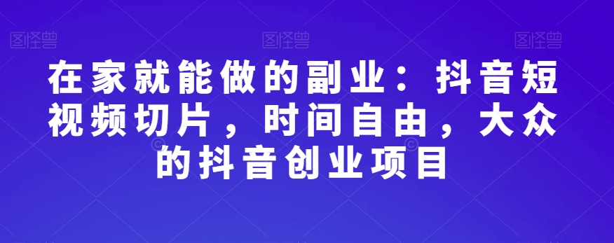 在家就能做的副业：抖音短视频切片，时间自由，大众的抖音创业项目-副业库