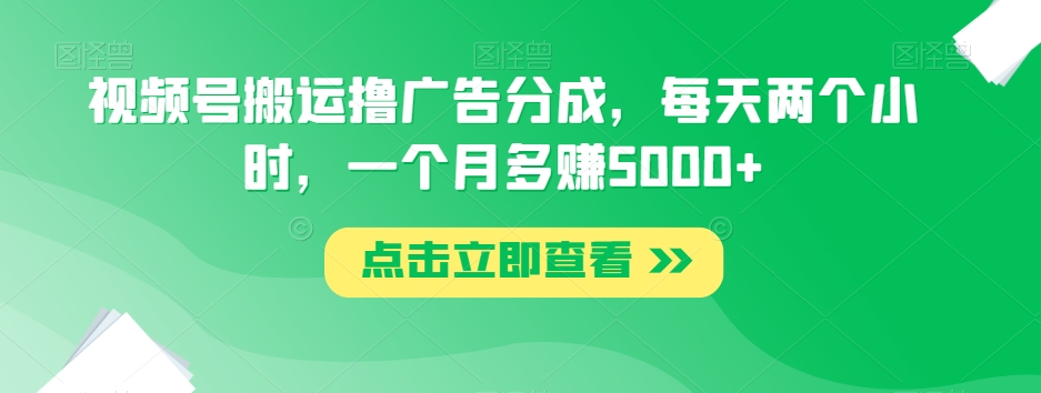 视频号搬运撸广告分成，每天两个小时，一个月多赚5000+-副业库