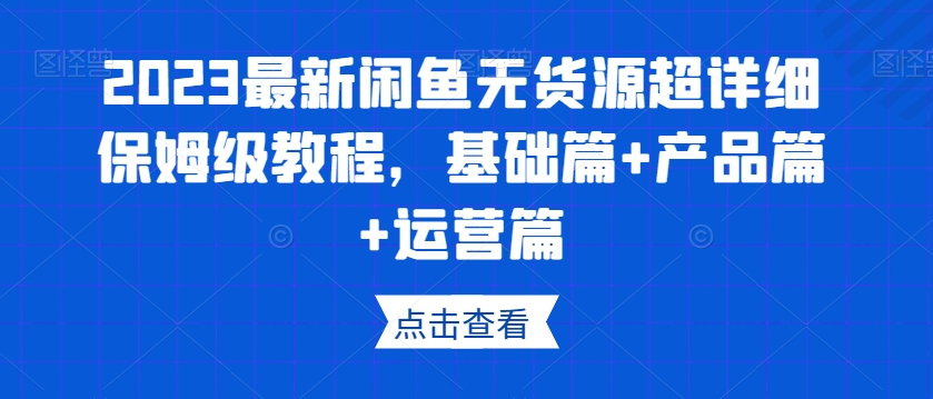 2023最新闲鱼无货源超详细保姆级教程，基础篇+产品篇+运营篇-副业库