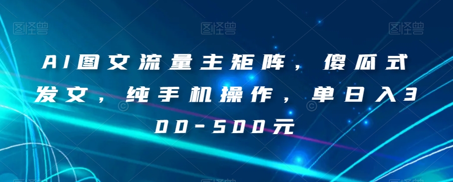 AI图文流量主矩阵，傻瓜式发文，纯手机操作，单日入300-500元【揭秘】-副业库