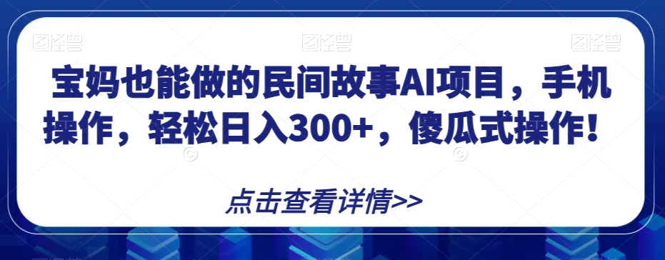 宝妈也能做的民间故事AI项目，手机操作，轻松日入300+，傻瓜式操作！【揭秘】-副业库
