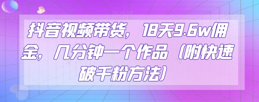 抖音视频带货，18天9.6w佣金，几分钟一个作品（附快速破千粉方法）【揭秘】-副业库