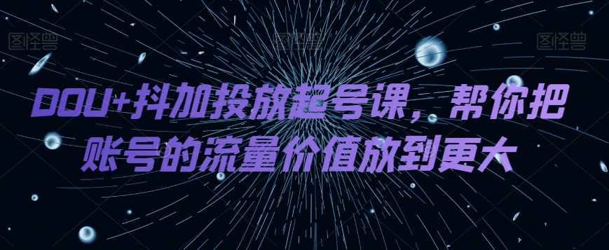DOU+抖加投放起号课，帮你把账号的流量价值放到更大-副业库