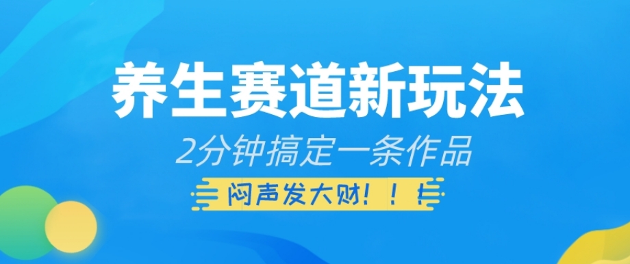 养生赛道新玩法，2分钟搞定一条作品，闷声发大财【揭秘】-副业库