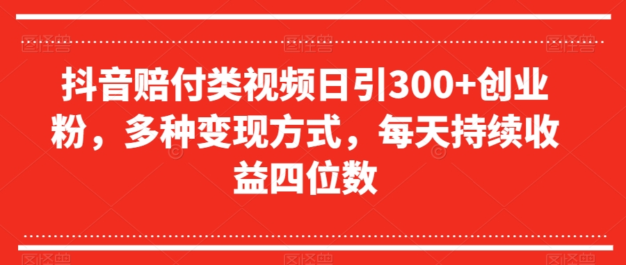 抖音赔付类视频日引300+创业粉，多种变现方式，每天持续收益四位数【揭秘】-副业库