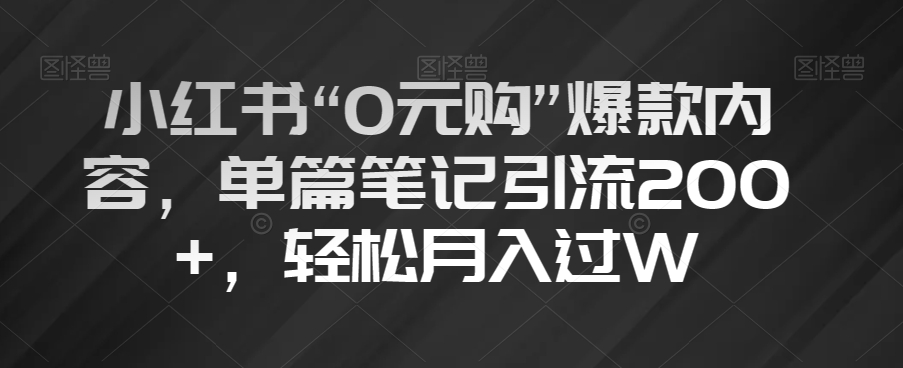 小红书“0元购”爆款内容，单篇笔记引流200+，轻松月入过W【揭秘】-副业库