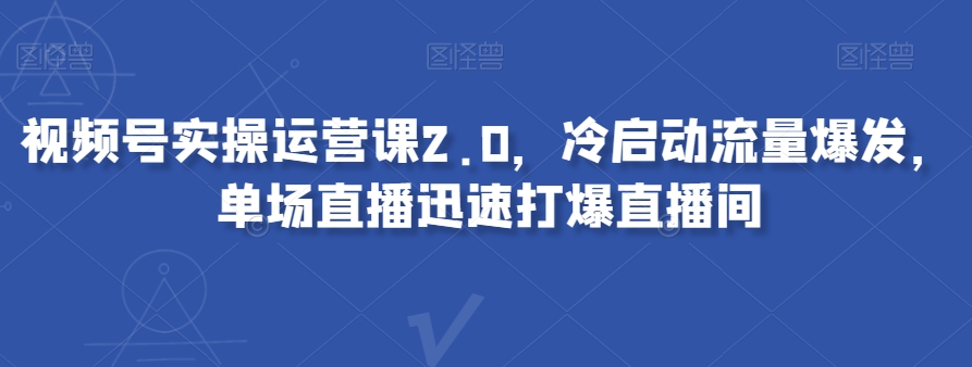 视频号实操运营课2.0，冷启动流量爆发，单场直播迅速打爆直播间-副业库