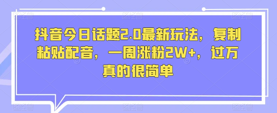 抖音今日话题2.0最新玩法，复制粘贴配音，一周涨粉2W+，过万真的很简单-副业库