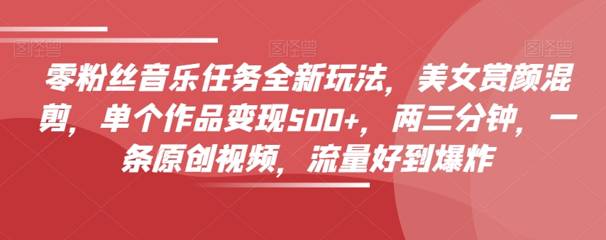 零粉丝音乐任务全新玩法，美女赏颜混剪，单个作品变现500+，两三分钟，一条原创视频，流量好到爆炸-副业库