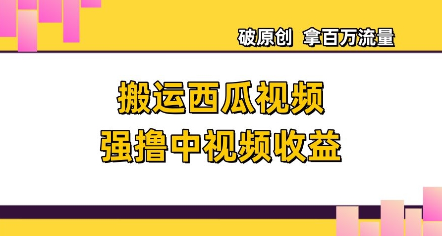 搬运西瓜视频强撸中视频收益，日赚600+破原创，拿百万流量【揭秘】-副业库